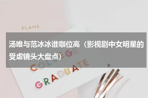 汤唯与范冰冰谁咖位高（影视剧中女明星的受虐镜头大盘点）
