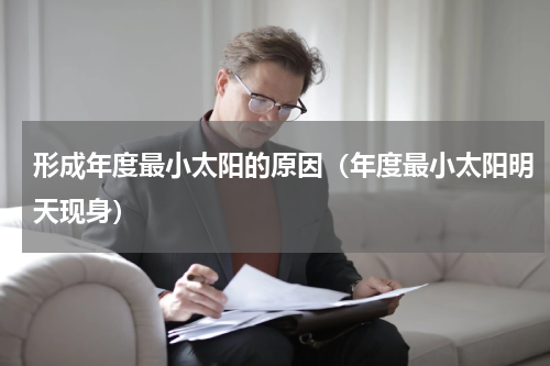 形成年度最小太阳的原因（年度最小太阳明天现身）