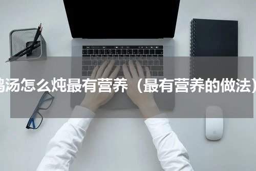 鸡汤怎么炖最有营养（最有营养的做法）