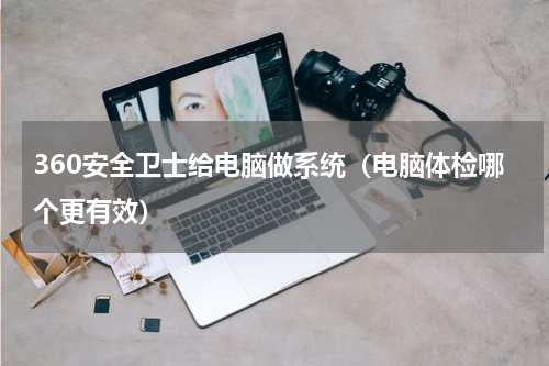 360安全卫士给电脑做系统（电脑体检哪个更有效）