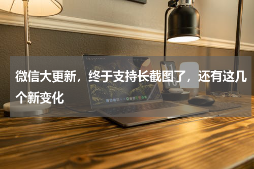 微信大更新，终于支持长截图了，还有这几个新变化