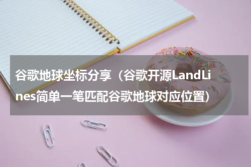 谷歌地球坐标分享（谷歌开源LandLines简单一笔匹配谷歌地球对应位置）