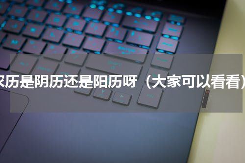 农历是阴历还是阳历呀（大家可以看看）