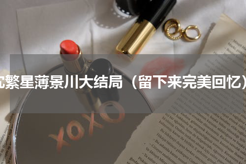 沈繁星薄景川大结局（留下来完美回忆）