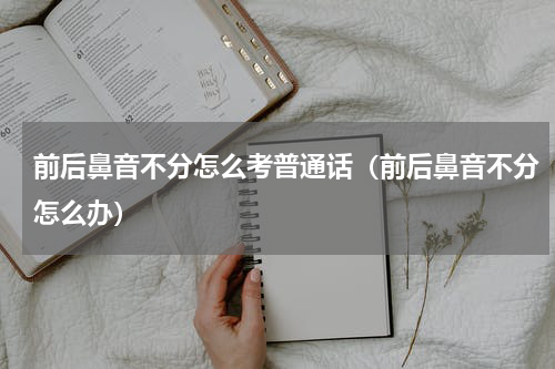 前后鼻音不分怎么考普通话（前后鼻音不分怎么办）