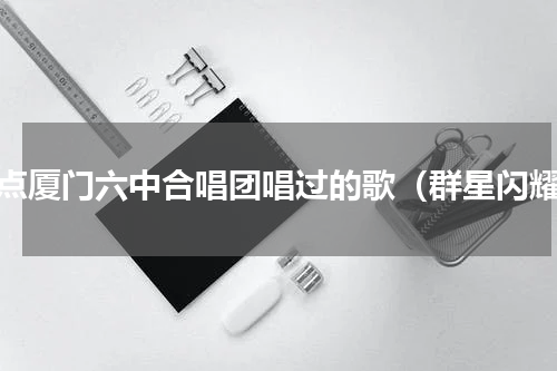 盘点厦门六中合唱团唱过的歌（群星闪耀）