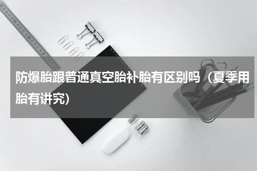 防爆胎跟普通真空胎补胎有区别吗（夏季用胎有讲究）