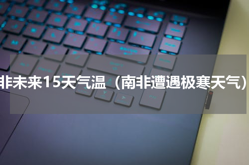 南非未来15天气温（南非遭遇极寒天气）