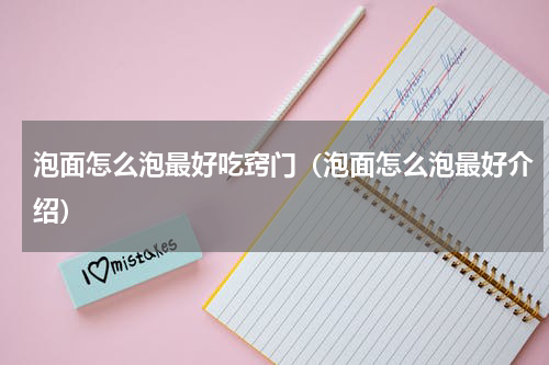 泡面怎么泡最好吃窍门（泡面怎么泡最好介绍）