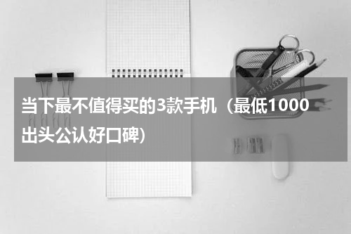 当下最不值得买的3款手机（最低1000出头公认好口碑）