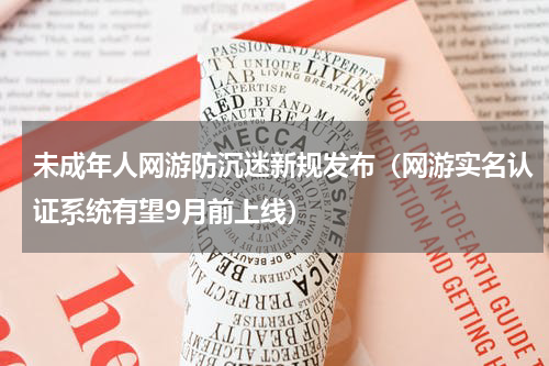 未成年人网游防沉迷新规发布（网游实名认证系统有望9月前上线）
