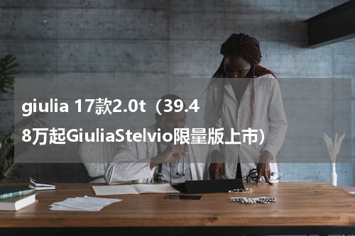 giulia 17款2.0t（39.48万起GiuliaStelvio限量版上市）