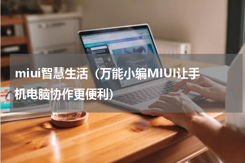 miui智慧生活（万能小编MIUI让手机电脑协作更便利）