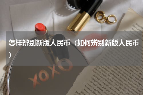 怎样辨别新版人民币（如何辨别新版人民币）
