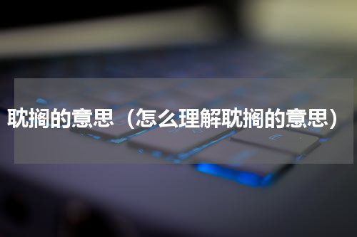 耽搁的意思（怎么理解耽搁的意思）