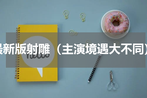 最新版射雕（主演境遇大不同）