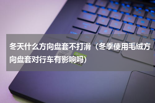 冬天什么方向盘套不打滑（冬季使用毛绒方向盘套对行车有影响吗）