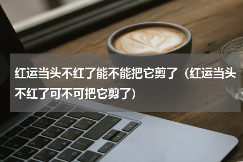 红运当头不红了能不能把它剪了（红运当头不红了可不可把它剪了）