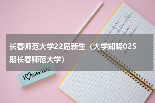长春师范大学22届新生（大学知晓025期长春师范大学）