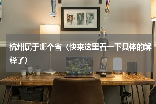杭州属于哪个省（快来这里看一下具体的解释了）