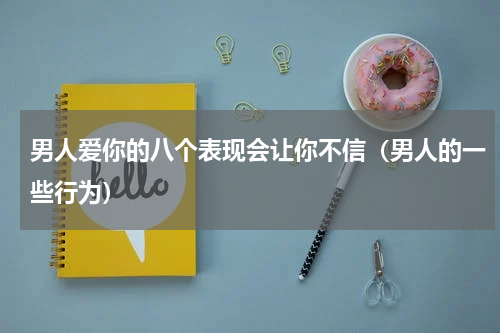 男人爱你的八个表现会让你不信（男人的一些行为）
