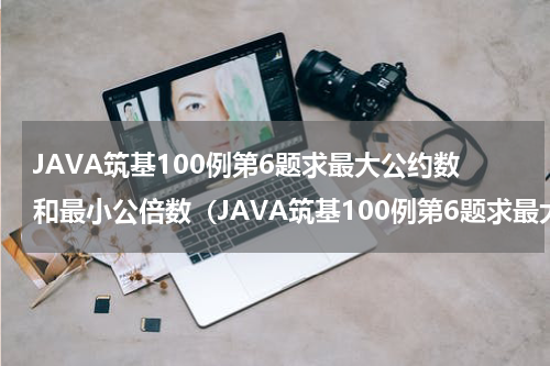 JAVA筑基100例第6题求最大公约数和最小公倍数（JAVA筑基100例第6题求最大公约数和最小公倍数）