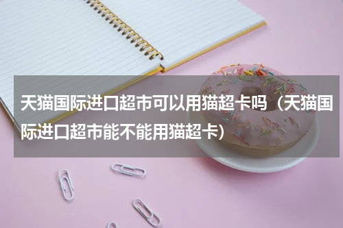 天猫国际进口超市可以用猫超卡吗（天猫国际进口超市能不能用猫超卡）