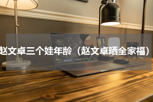 赵文卓三个娃年龄（赵文卓晒全家福）