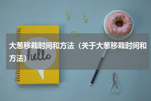 大葱移栽时间和方法（关于大葱移栽时间和方法）