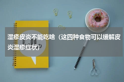 湿疹皮炎不能吃啥（这四种食物可以缓解皮炎湿疹症状）