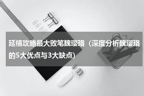 延禧攻略最大败笔魏璎珞（深度分析魏璎珞的5大优点与3大缺点）