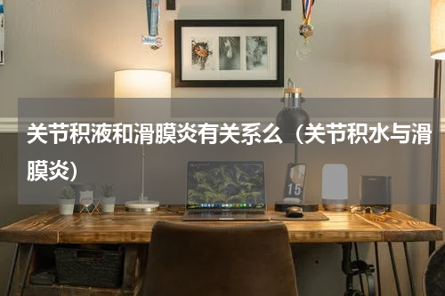 关节积液和滑膜炎有关系么（关节积水与滑膜炎）