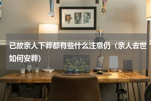 已故亲人下葬都有些什么注意仍（亲人去世如何安葬）