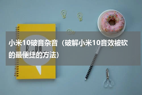 小米10破音杂音（破解小米10音效被砍的最便捷的方法）