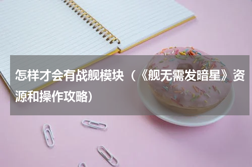 怎样才会有战舰模块（《舰无需发暗星》资源和操作攻略）