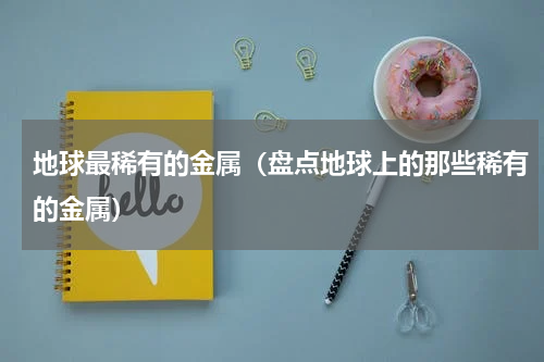 地球最稀有的金属（盘点地球上的那些稀有的金属）