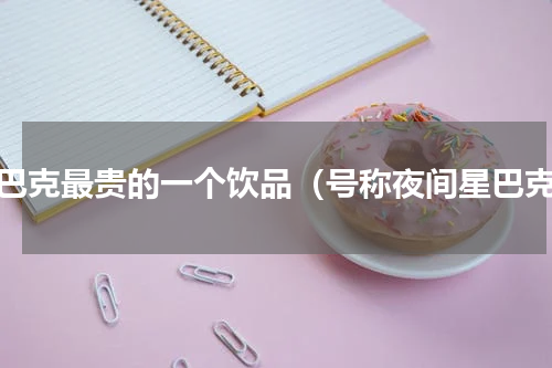 星巴克最贵的一个饮品（号称夜间星巴克）