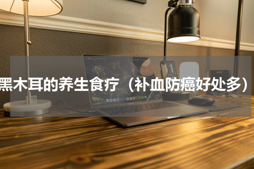 黑木耳的养生食疗（补血防癌好处多）