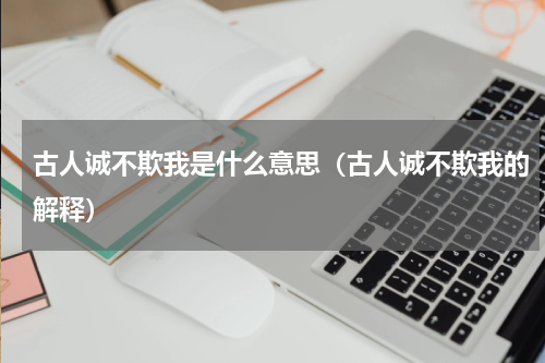 古人诚不欺我是什么意思（古人诚不欺我的解释）