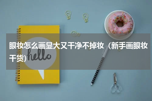 眼妆怎么画显大又干净不掉妆（新手画眼妆干货）
