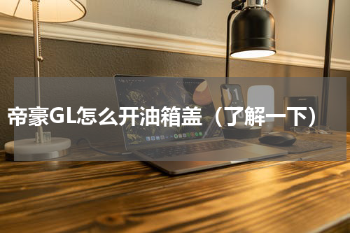 帝豪GL怎么开油箱盖（了解一下）