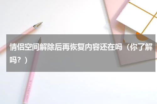 情侣空间解除后再恢复内容还在吗（你了解吗？）