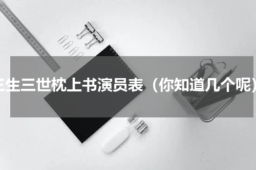 三生三世枕上书演员表（你知道几个呢）