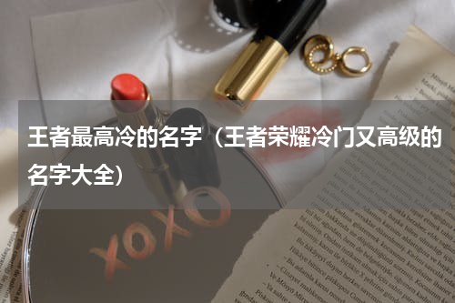 王者最高冷的名字（王者荣耀冷门又高级的名字大全）