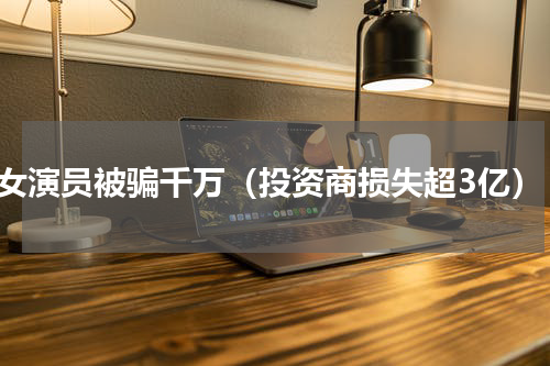 女演员被骗千万（投资商损失超3亿）