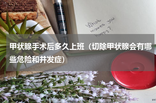 甲状腺手术后多久上班（切除甲状腺会有哪些危险和并发症）