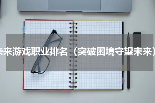 未来游戏职业排名（突破困境守望未来）