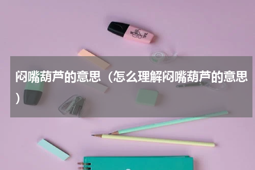 闷嘴葫芦的意思（怎么理解闷嘴葫芦的意思）
