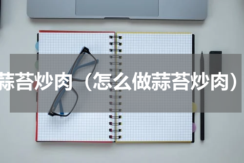 蒜苔炒肉（怎么做蒜苔炒肉）