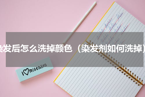 染发后怎么洗掉颜色（染发剂如何洗掉）
